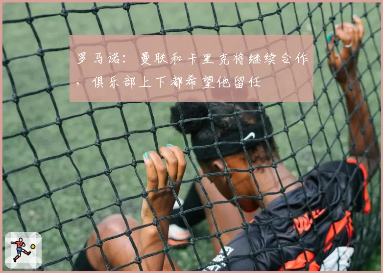 罗马诺：曼联和卡里克将继续合作，俱乐部上下都希望他留任