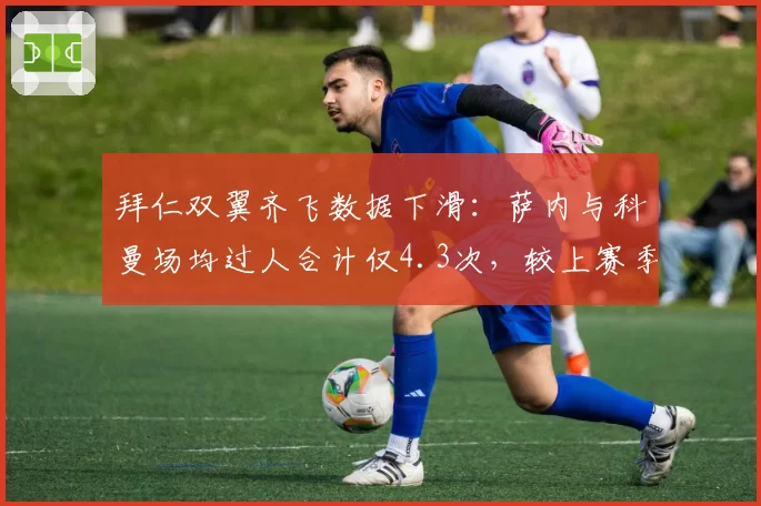 拜仁双翼齐飞数据下滑：萨内与科曼场均过人合计仅4.3次，较上赛季减少25%