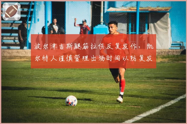 波尔津吉斯腿筋拉伤反复发作，凯尔特人谨慎管理出场时间以防复发