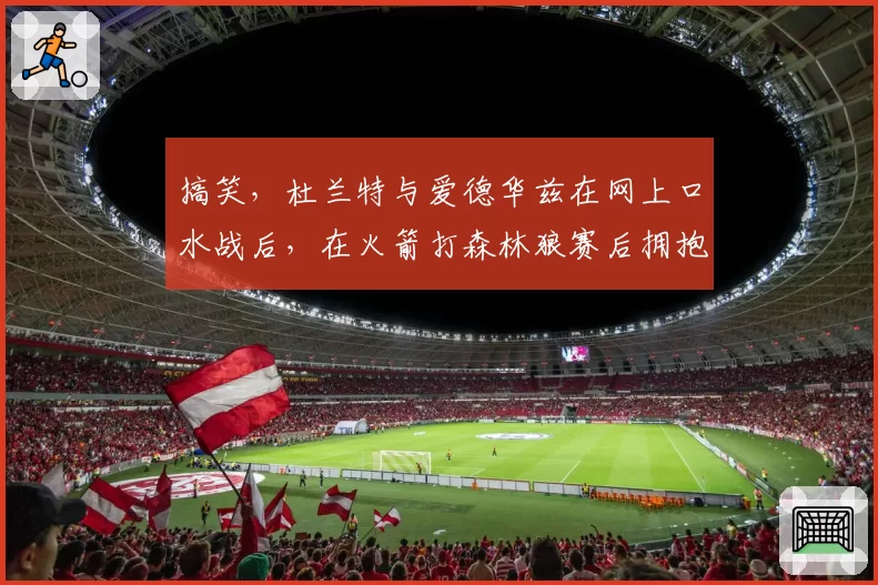 搞笑，杜兰特与爱德华兹在网上口水战后，在火箭打森林狼赛后拥抱