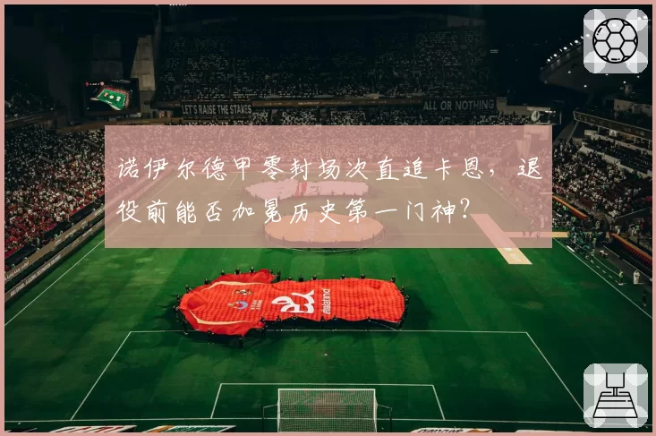 诺伊尔德甲零封场次直追卡恩，退役前能否加冕历史第一门神？
