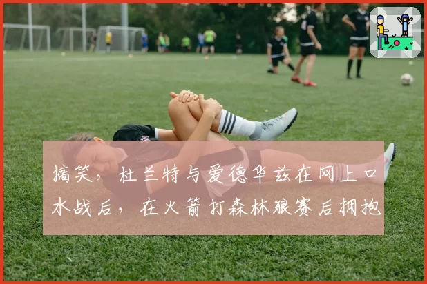 搞笑，杜兰特与爱德华兹在网上口水战后，在火箭打森林狼赛后拥抱