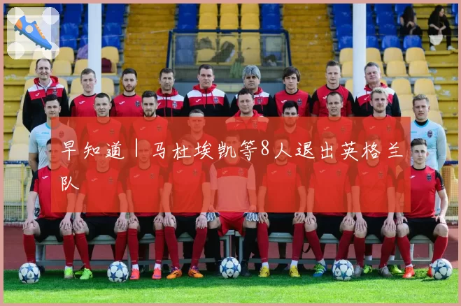 早知道｜马杜埃凯等8人退出英格兰队