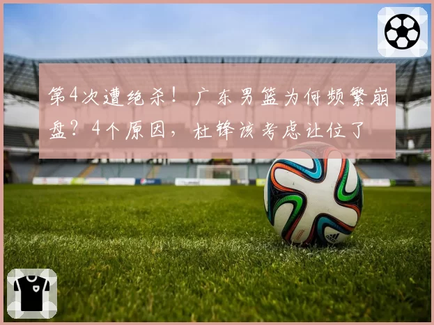 第4次遭绝杀！广东男篮为何频繁崩盘？4个原因，杜锋该考虑让位了