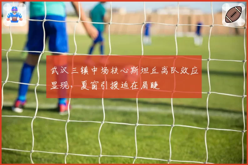 武汉三镇中场核心斯坦丘离队效应显现,夏窗引援迫在眉睫
