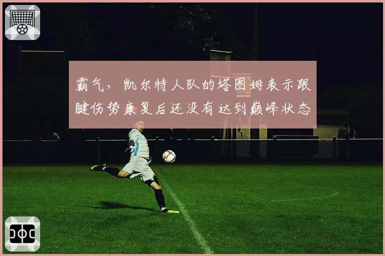 霸气，凯尔特人队的塔图姆表示跟腱伤势康复后还没有达到巅峰状态