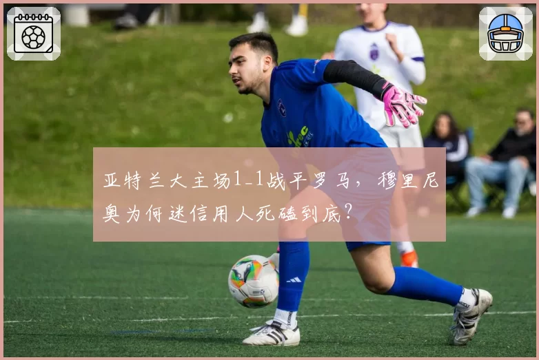 亚特兰大主场1_1战平罗马，穆里尼奥为何迷信用人死磕到底？