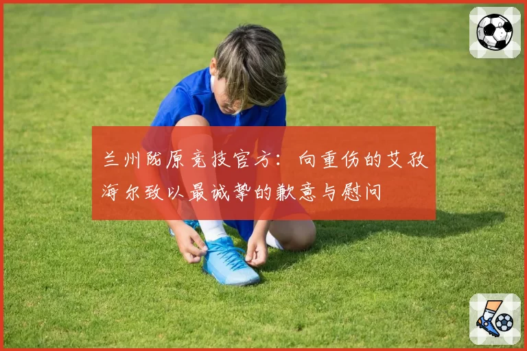 兰州陇原竞技官方：向重伤的艾孜海尔致以最诚挚的歉意与慰问