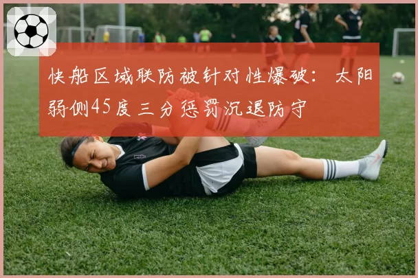 快船区域联防被针对性爆破：太阳弱侧45度三分惩罚沉退防守
