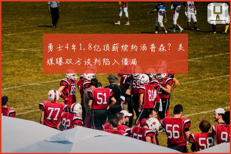 勇士4年1.8亿顶薪续约汤普森？美媒曝双方谈判陷入僵局