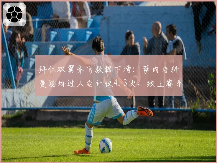 拜仁双翼齐飞数据下滑：萨内与科曼场均过人合计仅4.3次，较上赛季减少25%