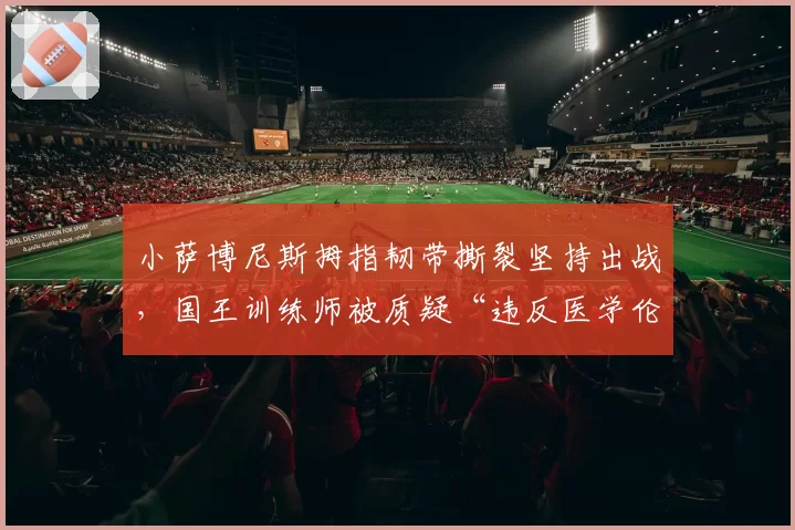 小萨博尼斯拇指韧带撕裂坚持出战，国王训练师被质疑“违反医学伦理”