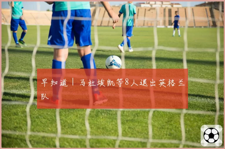 早知道｜马杜埃凯等8人退出英格兰队