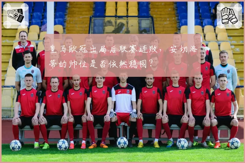 皇马欧冠出局后联赛连败，安切洛蒂的帅位是否依然稳固？