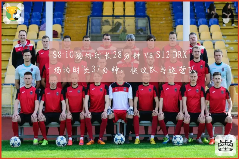 S8 iG场均时长28分钟 vs S12 DRX场均时长37分钟，快攻队与运营队极致对比