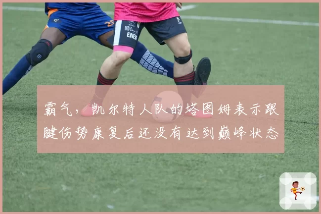 霸气，凯尔特人队的塔图姆表示跟腱伤势康复后还没有达到巅峰状态