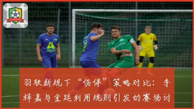 羽联新规下“伤停”策略对比：李梓嘉与金廷利用规则引发的赛场讨论