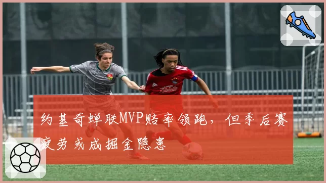 约基奇蝉联MVP赔率领跑，但季后赛疲劳或成掘金隐患