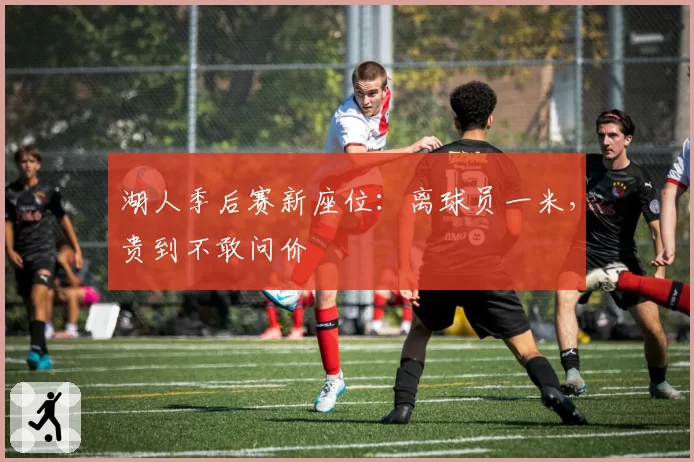 湖人季后赛新座位：离球员一米，贵到不敢问价