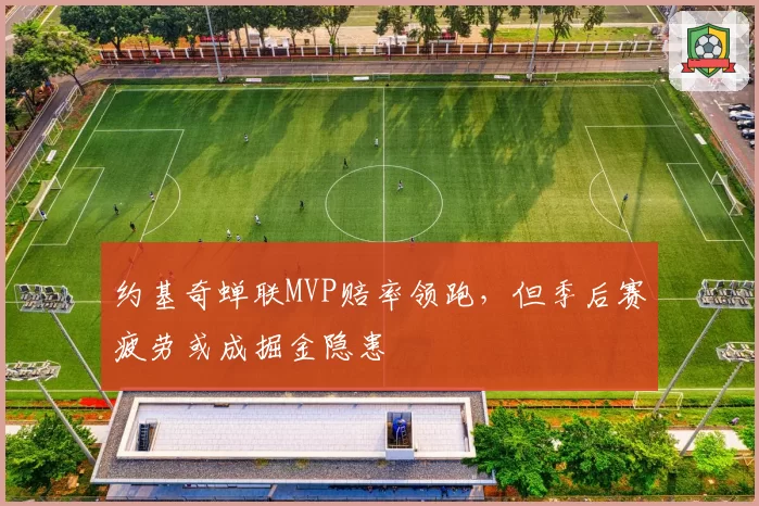 约基奇蝉联MVP赔率领跑,但季后赛疲劳或成掘金隐患