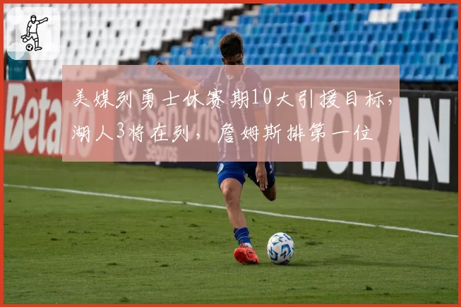 美媒列勇士休赛期10大引援目标，湖人3将在列，詹姆斯排第一位