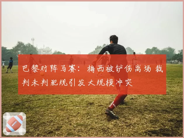 巴黎对阵马赛：梅西被铲伤离场 裁判未判犯规引发大规模冲突