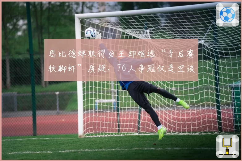 恩比德蝉联得分王却难逃“季后赛软脚虾”质疑，76人争冠仅是空谈？