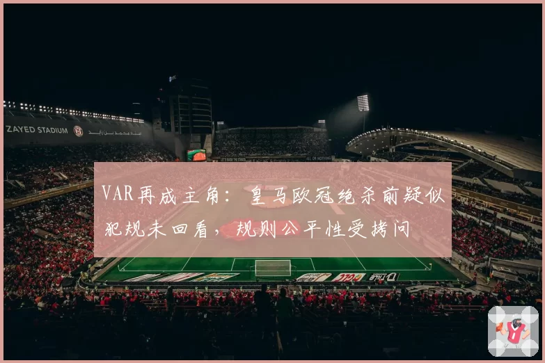 VAR再成主角：皇马欧冠绝杀前疑似犯规未回看，规则公平性受拷问